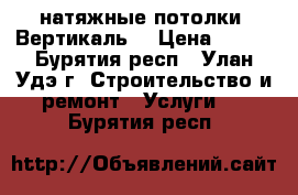 натяжные потолки “Вертикаль“ › Цена ­ 350 - Бурятия респ., Улан-Удэ г. Строительство и ремонт » Услуги   . Бурятия респ.